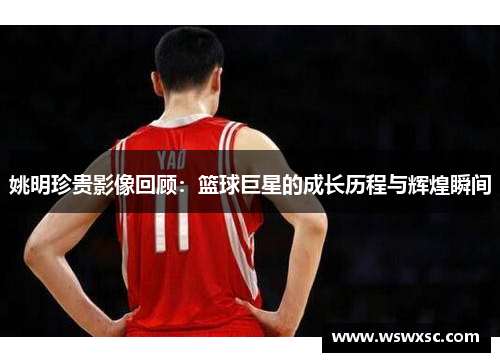 姚明珍贵影像回顾：篮球巨星的成长历程与辉煌瞬间